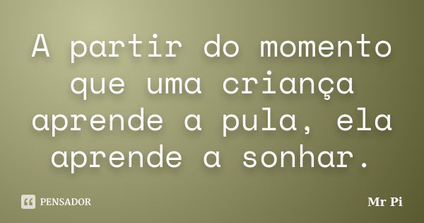 A partir do momento que uma criança aprende a pula, ela aprende a sonhar.... Frase de Mr.pi.