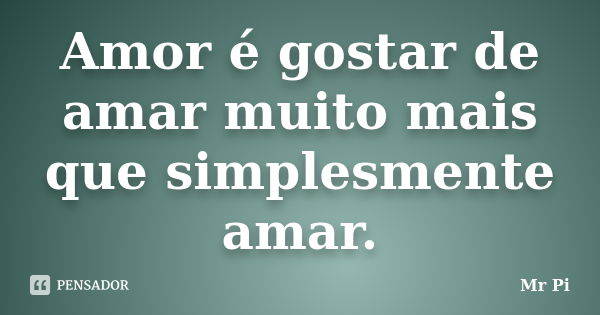 Amor é gostar de amar muito mais que simplesmente amar.... Frase de Mr. PI.