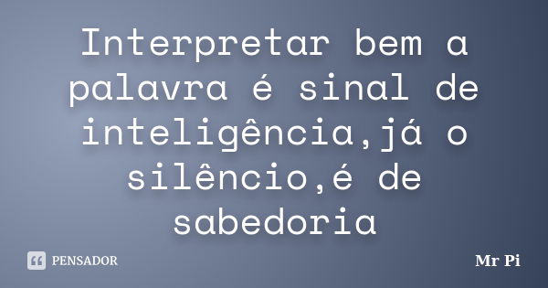 Interpretar bem a palavra é sinal de inteligência,já o silêncio,é de sabedoria... Frase de Mr.PI.