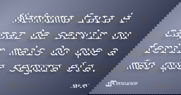 Nenhuma faca é capaz de servir ou ferir mais do que a mão que segura ela.... Frase de Mr. PI.