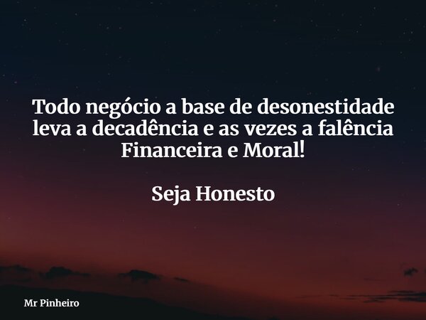 Todo negócio a base de desonestidade leva a decadência e as vezes a falência Financeira e Moral! Seja Honesto... Frase de Mr Pinheiro.