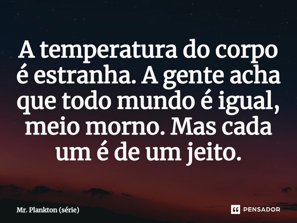 ⁠A temperatura do corpo é estranha. A gente acha que todo mundo é igual, meio morno. Mas cada um é de um jeito.... Frase de Mr. Plankton (série).