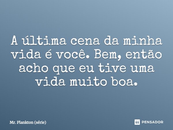 ⁠A última cena da minha vida é você. Bem, então acho que eu tive uma vida muito boa.... Frase de Mr. Plankton (série).