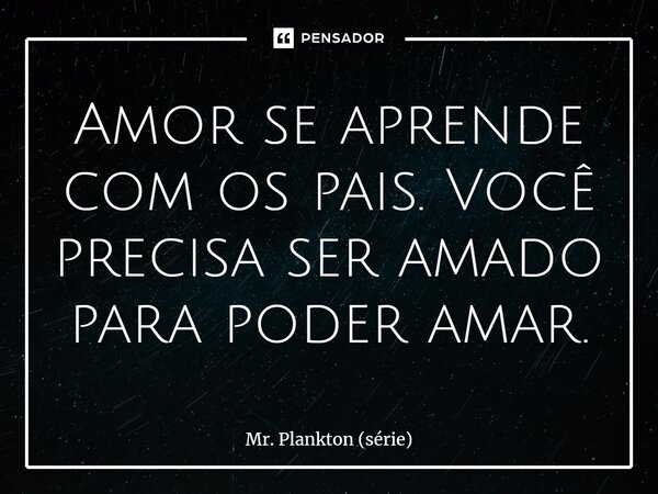 ⁠Amor se aprende com os pais. Você precisa ser amado para poder amar.... Frase de Mr. Plankton (série).