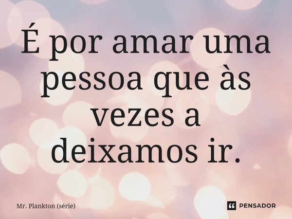 ⁠É por amar uma pessoa que às vezes a deixamos ir.... Frase de Mr. Plankton (série).