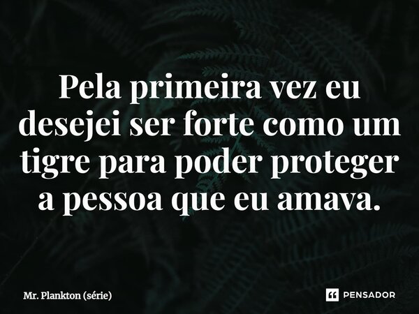 ⁠Pela primeira vez eu desejei ser forte como um tigre para poder proteger a pessoa que eu amava.... Frase de Mr. Plankton (série).