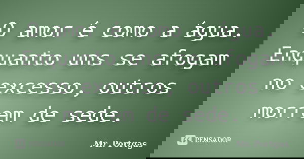 O amor é como a água. Enquanto uns se afogam no excesso, outros morrem de sede.... Frase de Mr. Portgas.