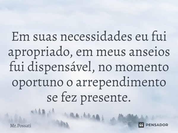 Em suas necessidades eu fui apropriado, em meus anseios fui dispensável, no momento oportuno o arrependimento se fez presente.... Frase de Mr.Possati.