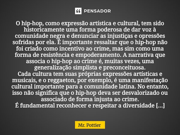 O hip-hop, como expressão artística e cultural, tem sido historicamente uma forma poderosa de dar voz à comunidade negra e denunciar as injustiças e opressões ... Frase de Mr. Pottier.