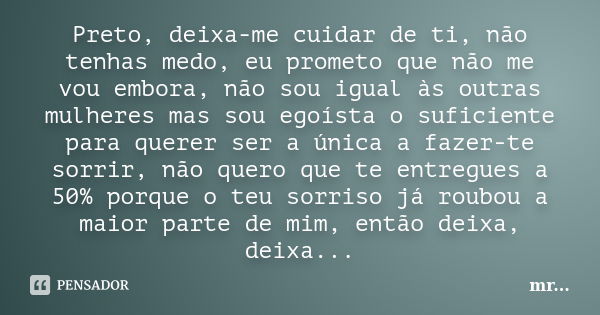 Preto, deixa-me cuidar de ti, não tenhas medo, eu prometo que não me vou embora, não sou igual às outras mulheres mas sou egoísta o suficiente para querer ser a... Frase de Mr.