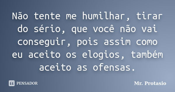 Não tente me humilhar, tirar do sério, que você não vai conseguir, pois assim como eu aceito os elogios, também aceito as ofensas.... Frase de Mr. Protasio.