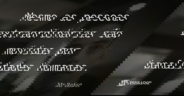 Mesmo as pessoas extraordinárias são movidas por banalidades humanas.... Frase de Mr. Robot.