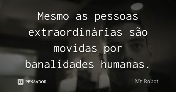 Mesmo as pessoas extraordinárias são movidas por banalidades humanas.... Frase de Mr. Robot.