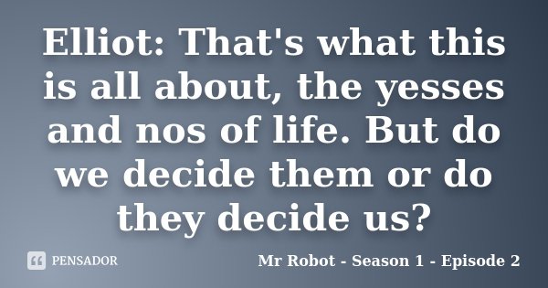 Elliot: That's what this is all about, the yesses and nos of life. But do we decide them or do they decide us?... Frase de Mr Robot - Season 1 - Episode 2.