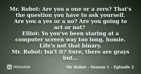 Mr. Robot: Are you a one or a zero? That's the question you have to ask yourself. Are you a yes or a no? Are you going to act or not? Elliot: Yo you've been sta... Frase de Mr Robot - Season 1 - Episode 2.