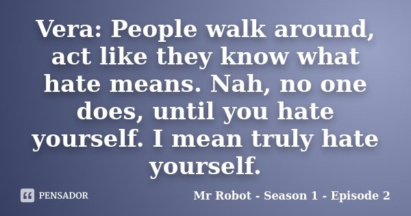 Vera: People walk around, act like they know what hate means. Nah, no one does, until you hate yourself. I mean truly hate yourself.... Frase de Mr Robot - Season 1 - Episode 2.