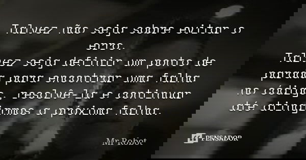 Talvez não seja sobre evitar o erro. Talvez seja definir um ponto de parada para encontrar uma falha no código, resolvê-la e continuar até atingirmos a próxima ... Frase de Mr. Robot.