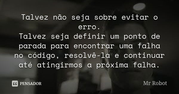 Talvez não seja sobre evitar o erro. Talvez seja definir um ponto de parada para encontrar uma falha no código, resolvê-la e continuar até atingirmos a próxima ... Frase de Mr. Robot.