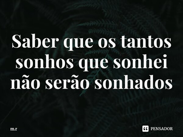 Saber que os tantos sonhos que sonhei não serão sonhados... Frase de m.r.