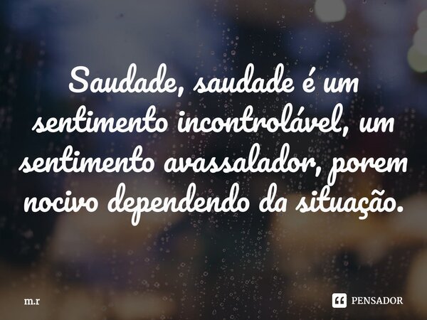 ⁠Saudade, saudade é um sentimento incontrolável, um sentimento avassalador, porem nocivo dependendo da situação.... Frase de m.r.