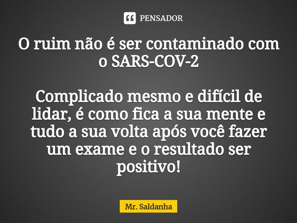 ⁠O ruim não é ser contaminado com o SARS-COV-2 Complicado mesmo e difícil de lidar, é como fica a sua mente e tudo a sua volta após você fazer um exame e o resu... Frase de Mr. Saldanha.