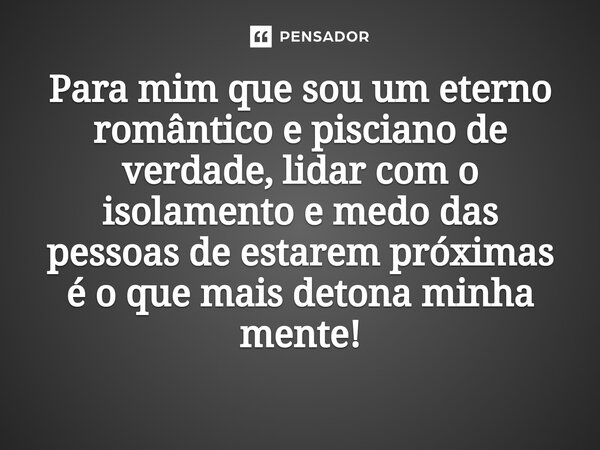 ⁠Para mim que sou um eterno romântico e pisciano de verdade, lidar com o isolamento e medo das pessoas de estarem próximas é o que mais detona minha mente!... Frase de Mr. Saldanha.