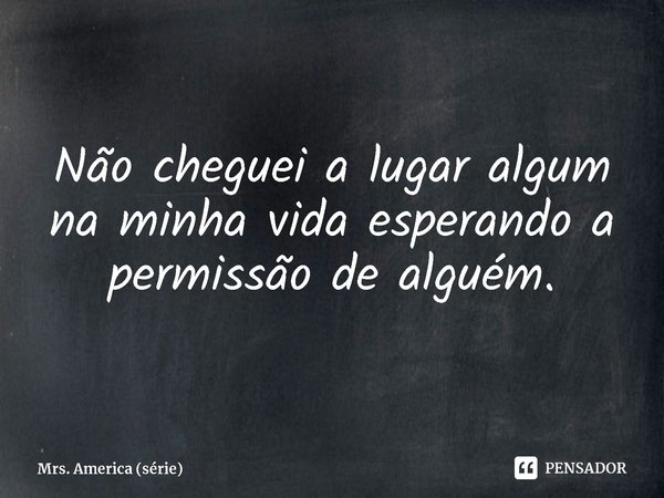 ⁠Não cheguei a lugar algum na minha vida esperando a permissão de alguém.... Frase de Mrs. America (série).