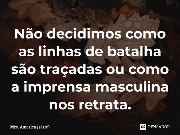 Não decidimos como as linhas de batalha são traçadas ou como a imprensa masculina nos retrata.... Frase de Mrs. America (série).