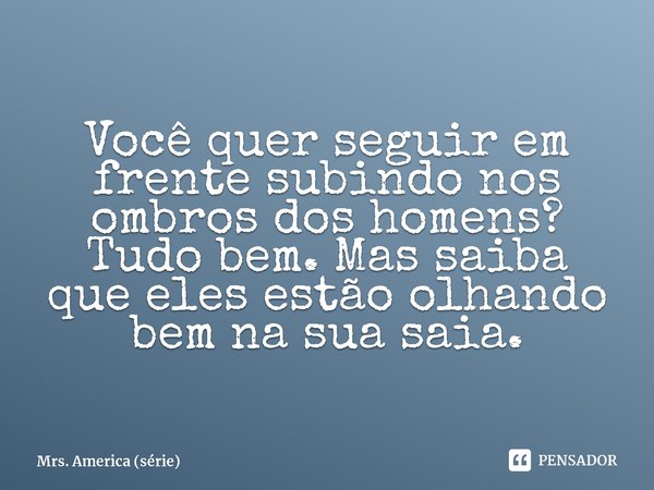 ⁠Você quer seguir em frente subindo nos ombros dos homens? Tudo bem. Mas saiba que eles estão olhando bem na sua saia.... Frase de Mrs. America (série).