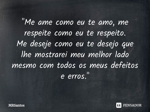 ⁠"Me ame como eu te amo, me respeite como eu te respeito.
Me deseje como eu te desejo que lhe mostrarei meu melhor lado mesmo com todos os meus defeitos e ... Frase de MRSantos.