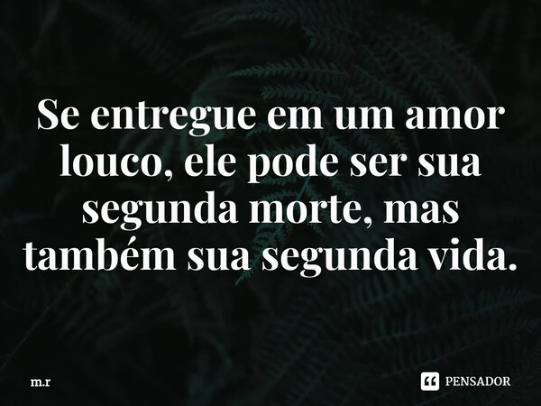 ⁠Se entregue em um amor louco, ele pode ser sua segunda morte, mas também sua segunda vida.... Frase de m.r.