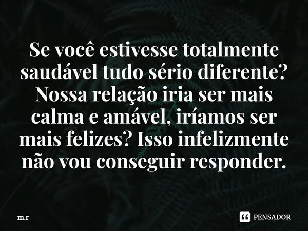 ⁠Se você estivesse totalmente saudável tudo sério diferente? Nossa relação iria ser mais calma e amável, iríamos ser mais felizes? Isso infelizmente não vou con... Frase de m.r.