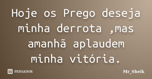 Hoje os Prego deseja minha derrota ,mas amanhã aplaudem minha vitória.... Frase de Mr_Sheik.