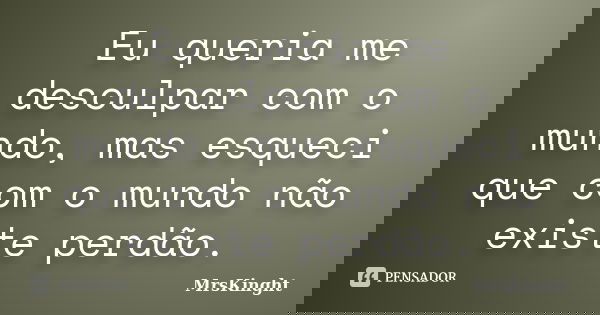 Eu queria me desculpar com o mundo, mas esqueci que com o mundo não existe perdão.... Frase de MrsKinght.