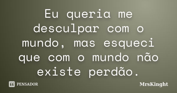 Eu queria me desculpar com o mundo, mas esqueci que com o mundo não existe perdão.... Frase de MrsKinght.