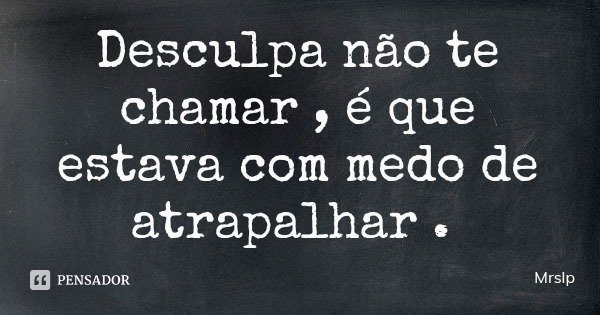 Desculpa não te chamar , é que estava com medo de atrapalhar .... Frase de Mrslp.