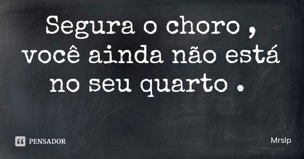 Segura o choro , você ainda não está no seu quarto .... Frase de Mrslp.