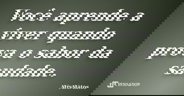 Você aprende a viver quando prova o sabor da saudade.... Frase de MrsMatos.