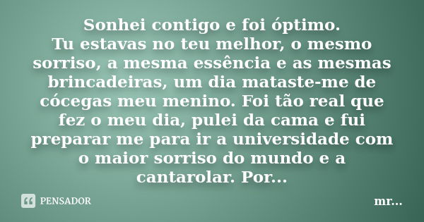 Sonhei contigo e foi óptimo. Tu estavas no teu melhor, o mesmo sorriso, a mesma essência e as mesmas brincadeiras, um dia mataste-me de cócegas meu menino. Foi ... Frase de MR.