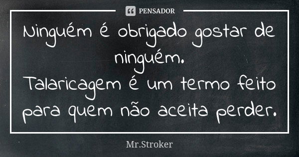 Ninguém é obrigado gostar de ninguém. Talaricagem é um termo feito para quem não aceita perder.... Frase de Mr.Stroker.