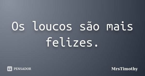 Os loucos são mais felizes.... Frase de MrsTimothy.