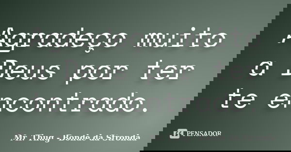 Agradeço muito a Deus por ter te encontrado.... Frase de Mr. Thug - Bonde da Stronda.
