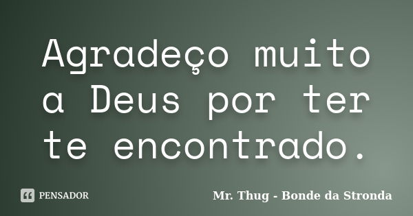 Agradeço muito a Deus por ter te encontrado.... Frase de Mr. Thug - Bonde da Stronda.