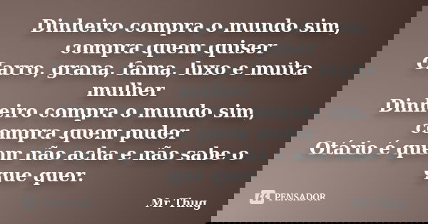 Dinheiro compra o mundo sim, compra quem quiser Carro, grana, fama, luxo e muita mulher Dinheiro compra o mundo sim, compra quem puder Otário é quem não acha e ... Frase de Mr Thug.