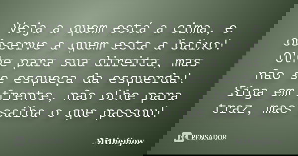Veja a quem está a cima, e observe a quem esta a baixo! Olhe para sua direita, mas não se esqueça da esquerda! Siga em frente, não olhe para traz, mas saiba o q... Frase de Mrthejhow.