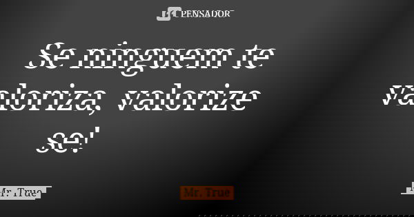 Se ninguem te valoriza, valorize se!... Frase de Mr. True.