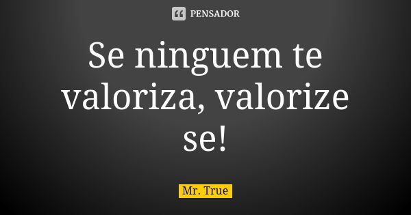 Se ninguem te valoriza, valorize se!... Frase de Mr. True.