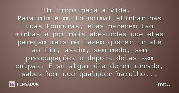 Um tropa para a vida. Para mim é muito normal alinhar nas tuas loucuras, elas parecem tão minhas e por mais abesurdas que elas pareçam mais me fazem querer ir a... Frase de MR.