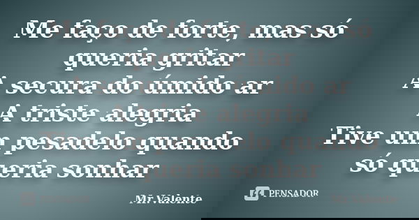 Me faço de forte, mas só queria gritar A secura do úmido ar A triste alegria Tive um pesadelo quando só queria sonhar... Frase de Mr.Valente.