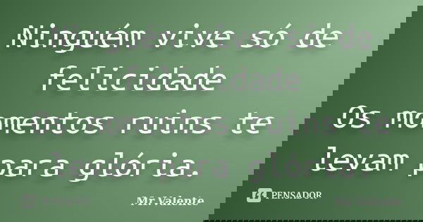 Ninguém vive só de felicidade Os momentos ruins te levam para glória.... Frase de Mr.Valente.